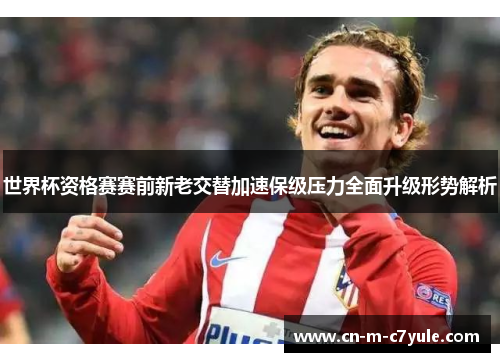 世界杯资格赛赛前新老交替加速保级压力全面升级形势解析 世界杯资格赛赛前新老交替加速保级压力全面升级形势解析