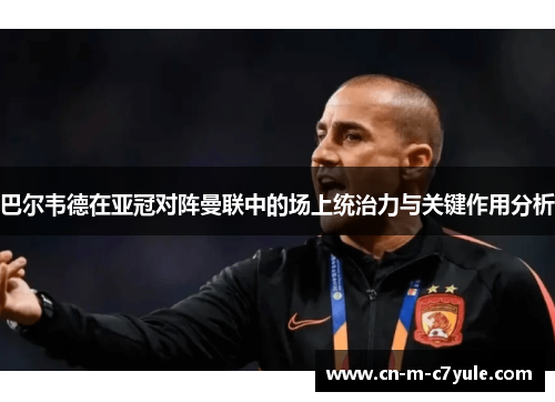 巴尔韦德在亚冠对阵曼联中的场上统治力与关键作用分析