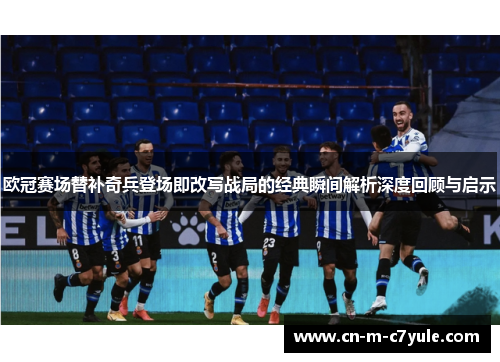 欧冠赛场替补奇兵登场即改写战局的经典瞬间解析深度回顾与启示 欧冠赛场替补奇兵登场即改写战局的经典瞬间解析深度回顾与启示