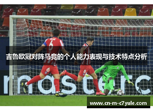 吉鲁欧冠对阵马竞的个人能力表现与技术特点分析