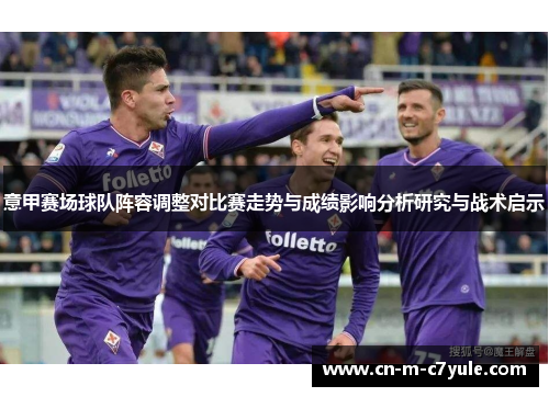 意甲赛场球队阵容调整对比赛走势与成绩影响分析研究与战术启示