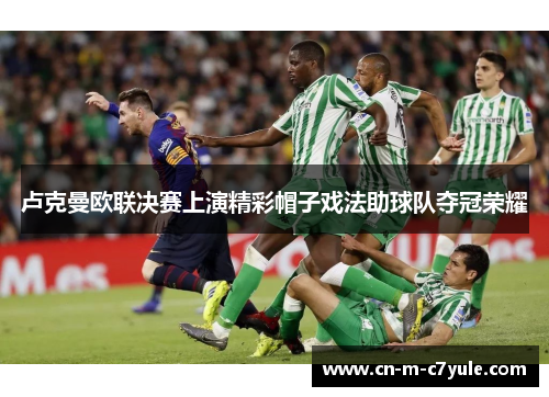 卢克曼欧联决赛上演精彩帽子戏法助球队夺冠荣耀
