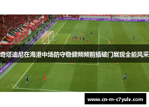 奇塔迪尼在海港中场防守稳健频频前插破门展现全能风采 奇塔迪尼在海港中场防守稳健频频前插破门展现全能风采