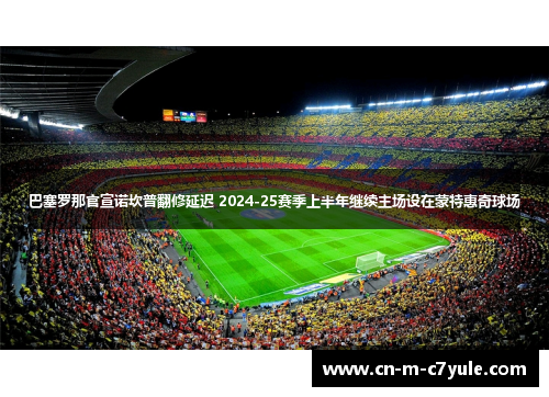 巴塞罗那官宣诺坎普翻修延迟 2024-25赛季上半年继续主场设在蒙特惠奇球场 巴塞罗那官宣诺坎普翻修延迟 2024-25赛季上半年继续主场设在蒙特惠奇球场