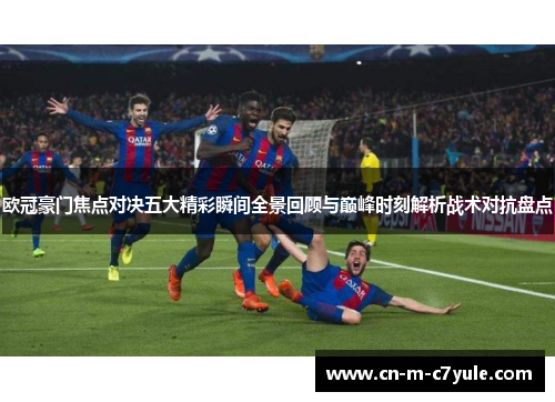 欧冠豪门焦点对决五大精彩瞬间全景回顾与巅峰时刻解析战术对抗盘点