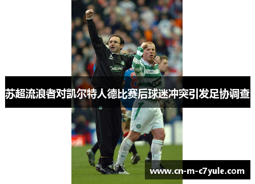 苏超流浪者对凯尔特人德比赛后球迷冲突引发足协调查