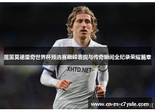 魔笛莫德里奇世界杯预选赛巅峰表现与传奇瞬间全纪录荣耀篇章