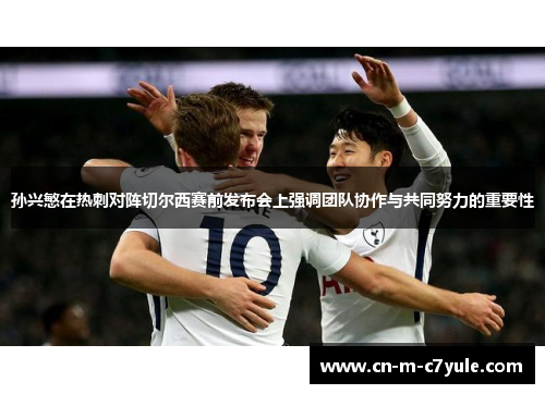 孙兴慜在热刺对阵切尔西赛前发布会上强调团队协作与共同努力的重要性