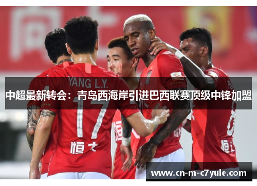 中超最新转会：青岛西海岸引进巴西联赛顶级中锋加盟