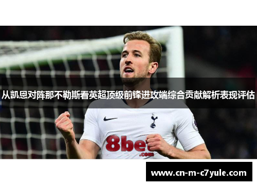 从凯恩对阵那不勒斯看英超顶级前锋进攻端综合贡献解析表现评估