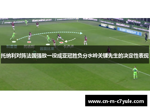 托纳利对阵法国强敌一役成亚冠胜负分水岭关键先生的决定性表现 托纳利对阵法国强敌一役成亚冠胜负分水岭关键先生的决定性表现