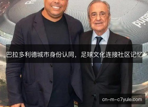 巴拉多利德城市身份认同,足球文化连接社区记忆 巴拉多利德城市身份认同,足球文化连接社区记忆