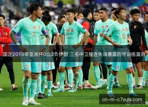国足2019年亚洲杯0比3负伊朗 三名中卫接连失误暴露防守训练漏洞 国足2019年亚洲杯0比3负伊朗 三名中卫接连失误暴露防守训练漏洞